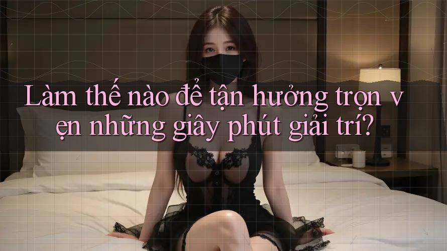 Làm thế nào để tận hưởng trọn vẹn những giây phút giải trí?