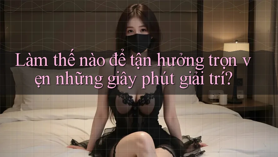 Làm thế nào để tận hưởng trọn vẹn những giây phút giải trí?