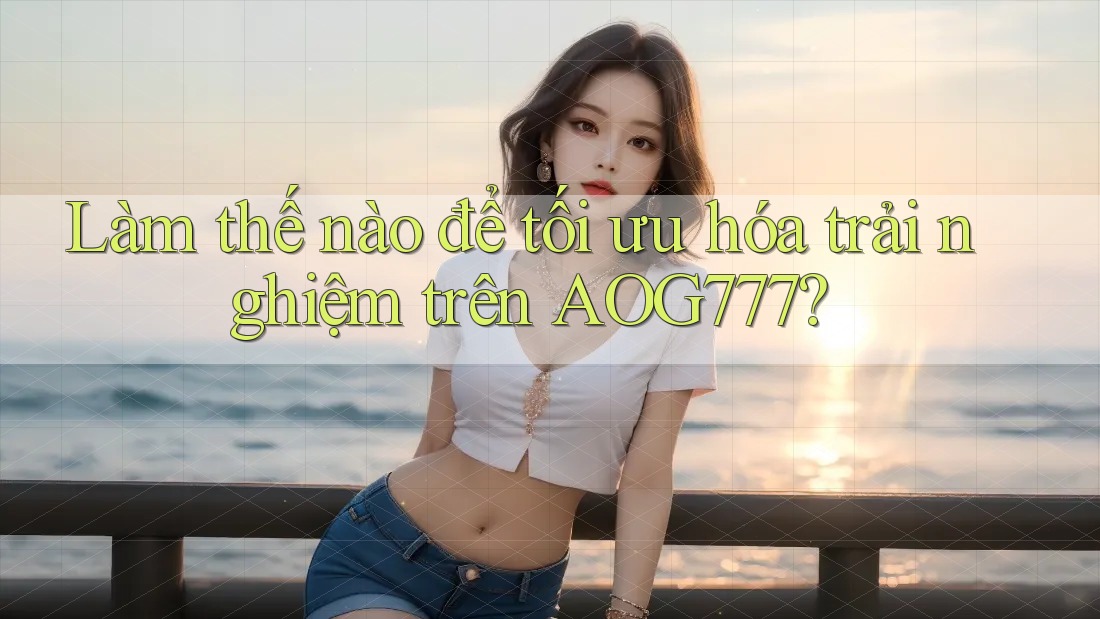 Làm thế nào để tối ưu hóa trải nghiệm trên AOG777?