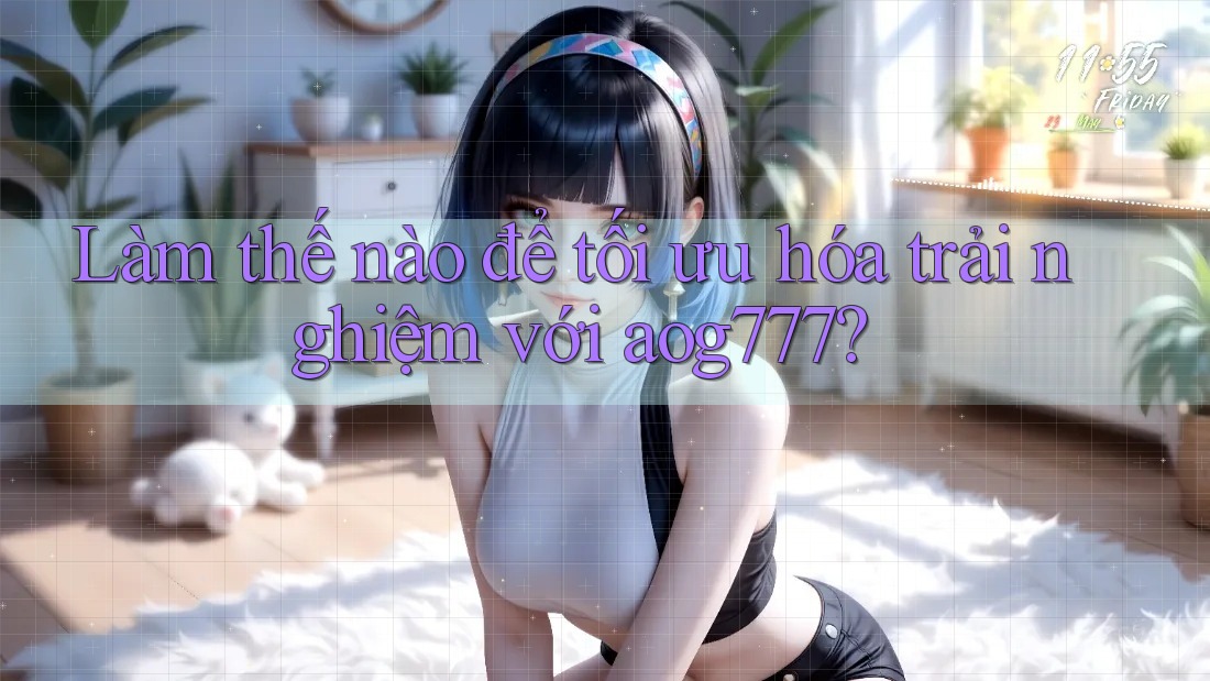 Làm thế nào để tối ưu hóa trải nghiệm với aog777?