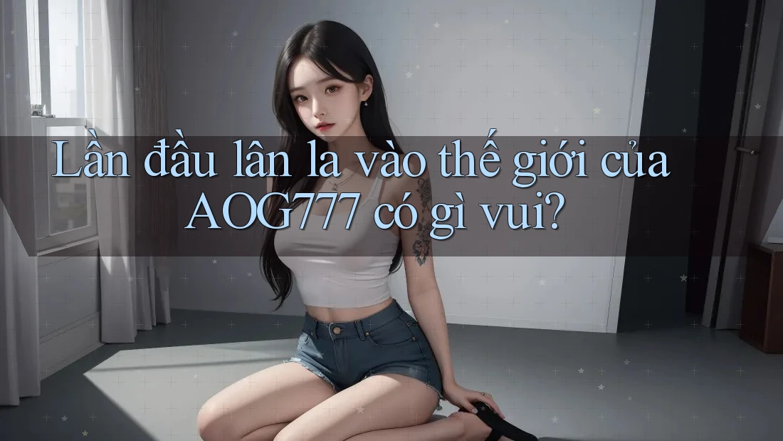 Lần đầu lân la vào thế giới của AOG777 có gì vui? Lần đầu lân la vào thế giới của AOG777 có gì vui?