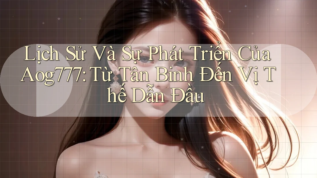 Lịch Sử Và Sự Phát Triển Của Aog777: Từ Tân Binh Đến Vị Thế Dẫn Đầu
