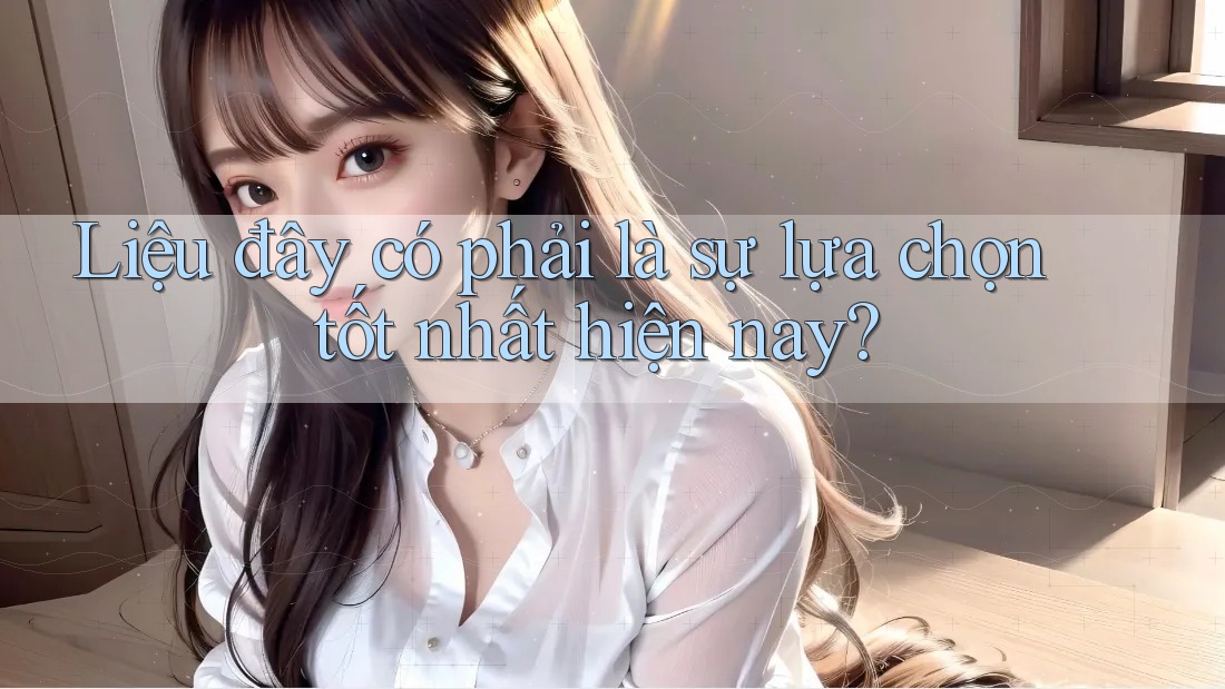 Liệu đây có phải là sự lựa chọn tốt nhất hiện nay?