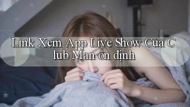 link xem app live show của club man ổn định