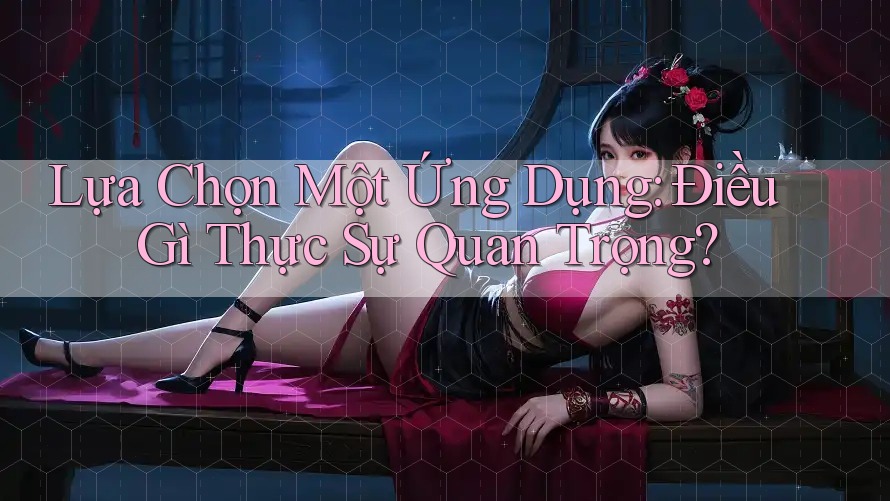 Lựa Chọn Một Ứng Dụng: Điều Gì Thực Sự Quan Trọng?