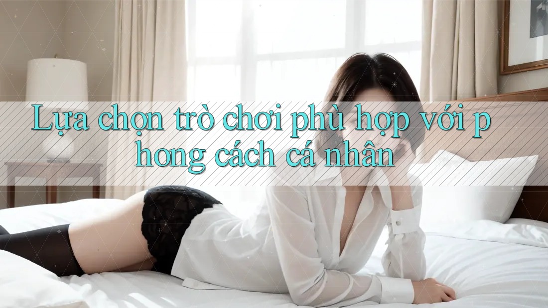 Lựa chọn trò chơi phù hợp với phong cách cá nhân Lựa chọn trò chơi phù hợp với phong cách cá nhân