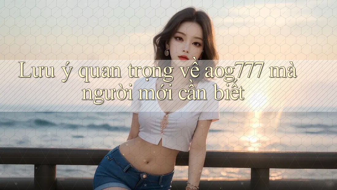 Lưu ý quan trọng về aog777 mà người mới cần biết