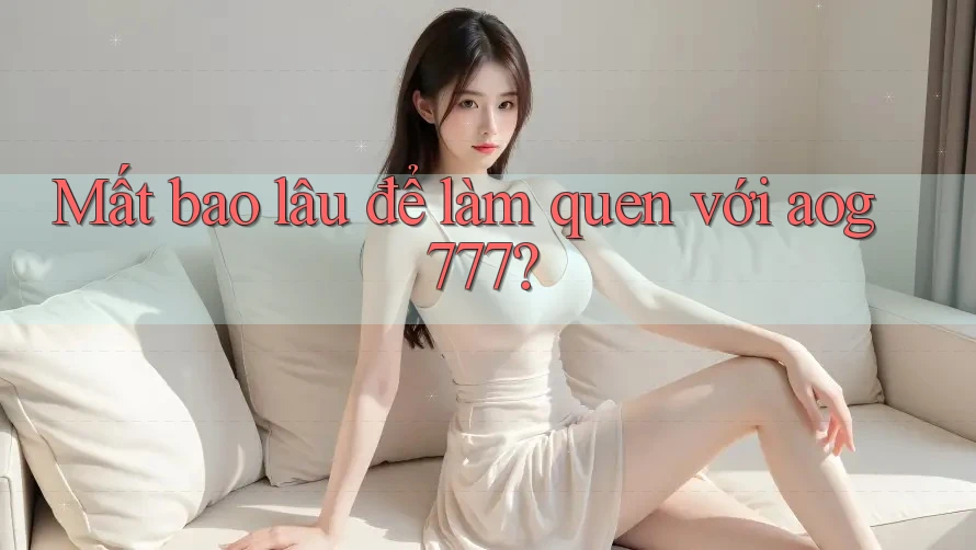 Mất bao lâu để làm quen với aog777?