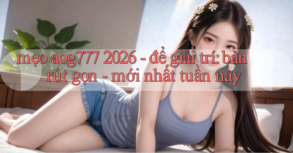 mẹo aog777 2026   để giải trí bản rút gọn   mới nhất tuần này
