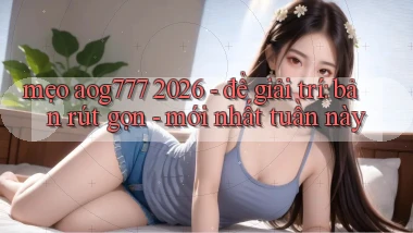 mẹo aog777 2026   để giải trí bản rút gọn   mới nhất tuần này