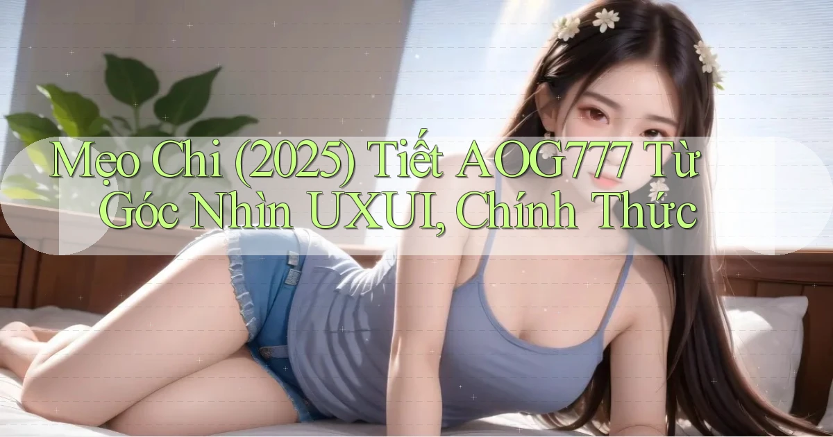 mẹo chi (2025) tiết aog777 từ góc nhìn UXUI, chính thức