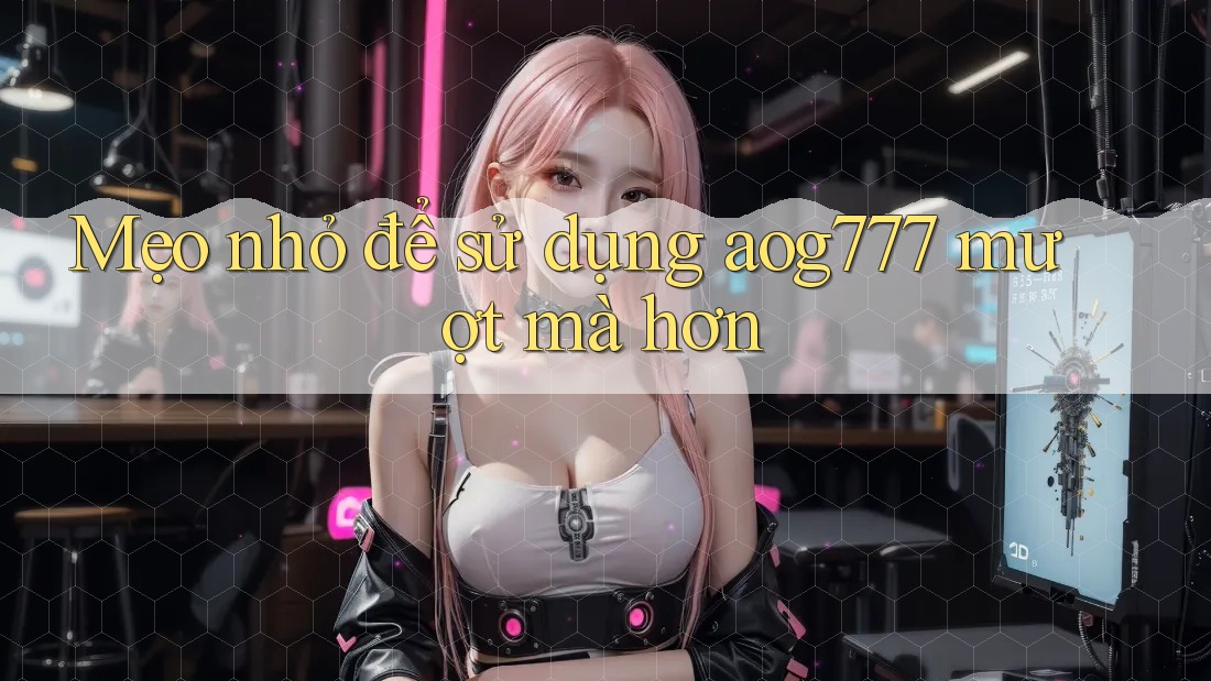 Mẹo nhỏ để sử dụng aog777 mượt mà hơn