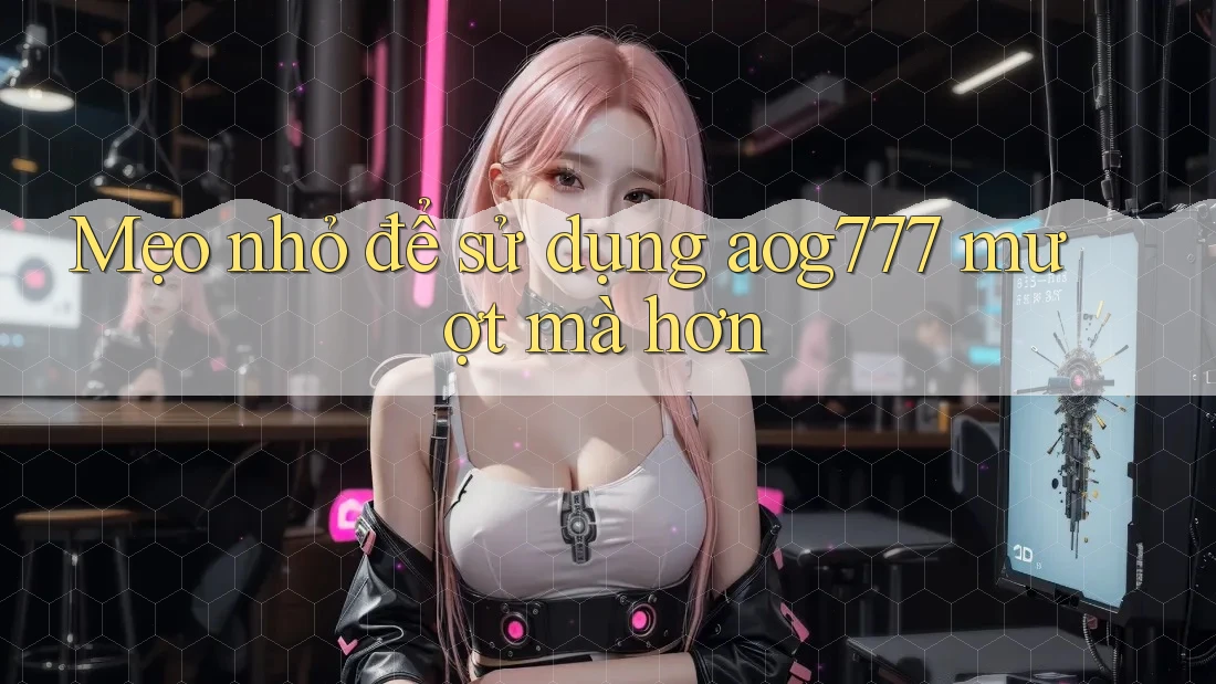 Mẹo nhỏ để sử dụng aog777 mượt mà hơn