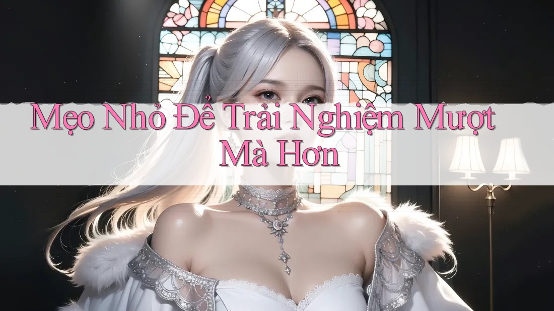 Mẹo Nhỏ Để Trải Nghiệm Mượt Mà Hơn