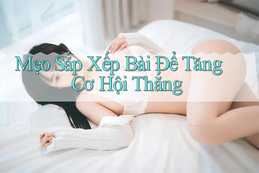 Mẹo Sắp Xếp Bài Để Tăng Cơ Hội Thắng