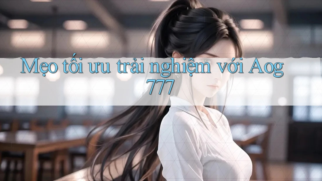Mẹo tối ưu trải nghiệm với Aog777