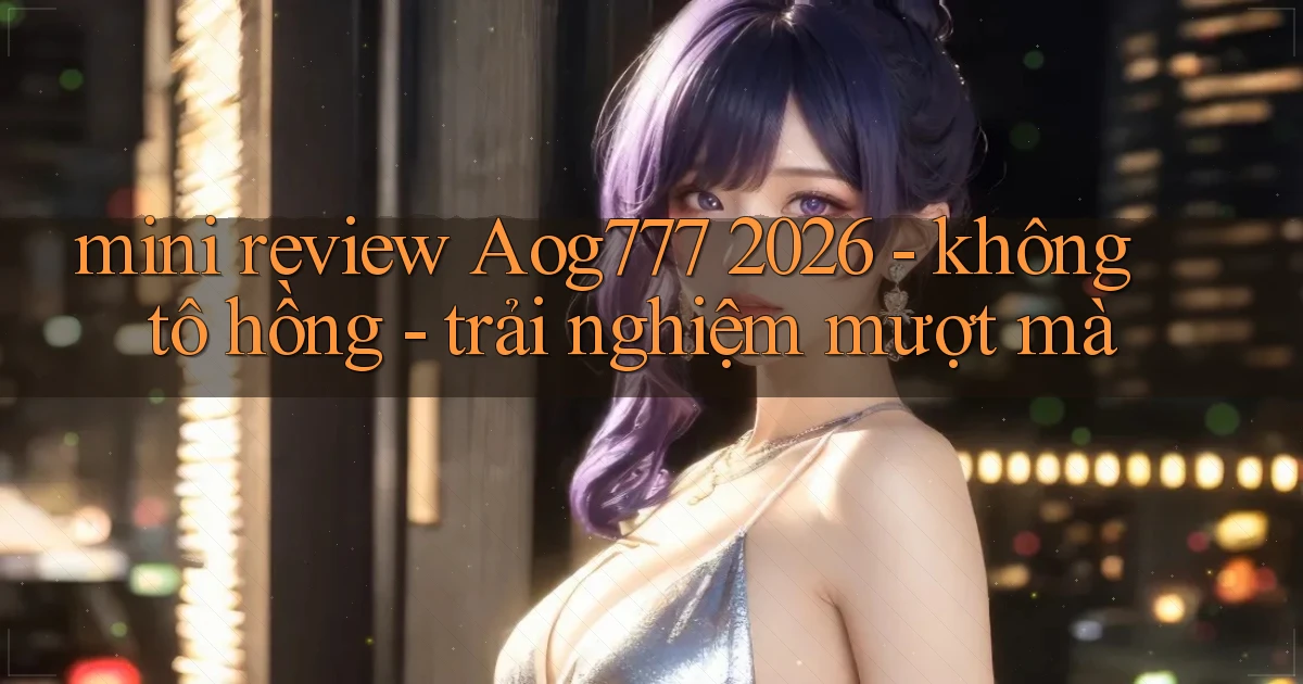 mini review Aog777 2026   không tô hồng   trải nghiệm mượt mà