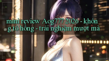 mini review Aog777 2026   không tô hồng   trải nghiệm mượt mà