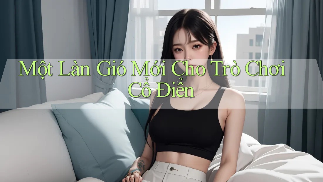 Một Làn Gió Mới Cho Trò Chơi Cổ Điển