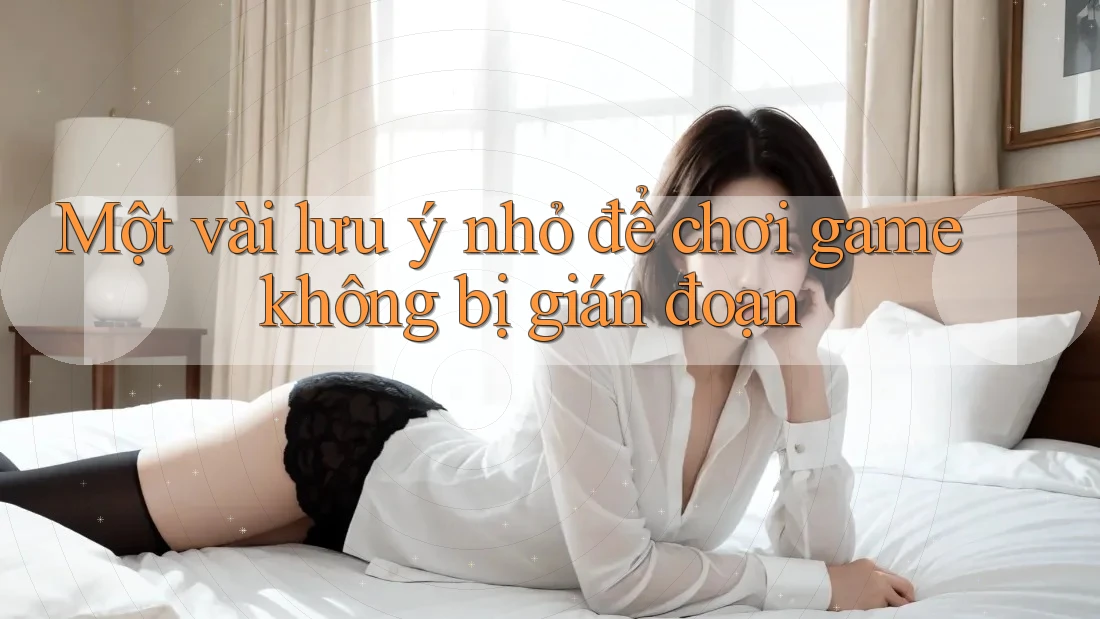 Một vài lưu ý nhỏ để chơi game không bị gián đoạn