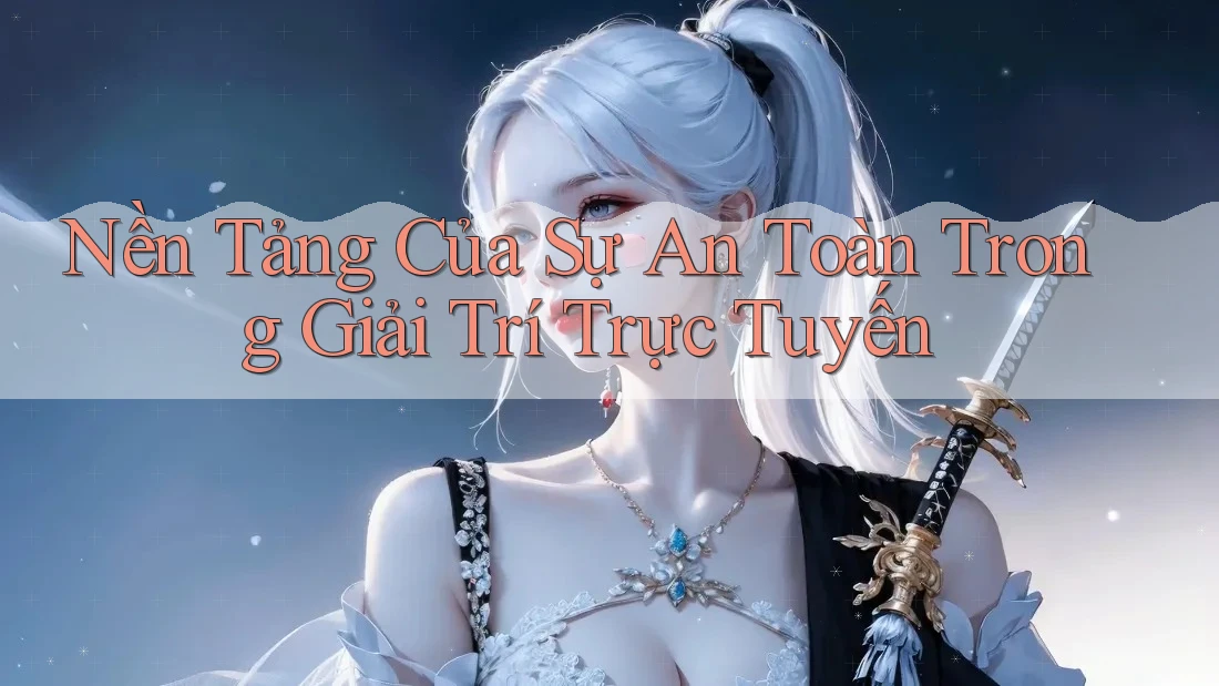 Nền Tảng Của Sự An Toàn Trong Giải Trí Trực Tuyến