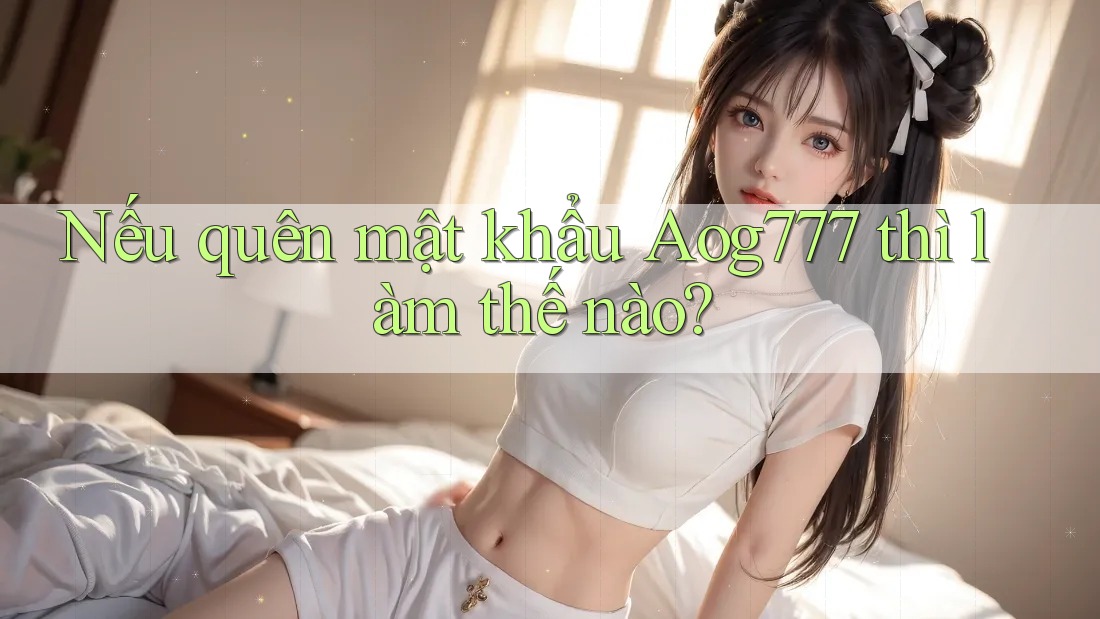 Nếu quên mật khẩu Aog777 thì làm thế nào?