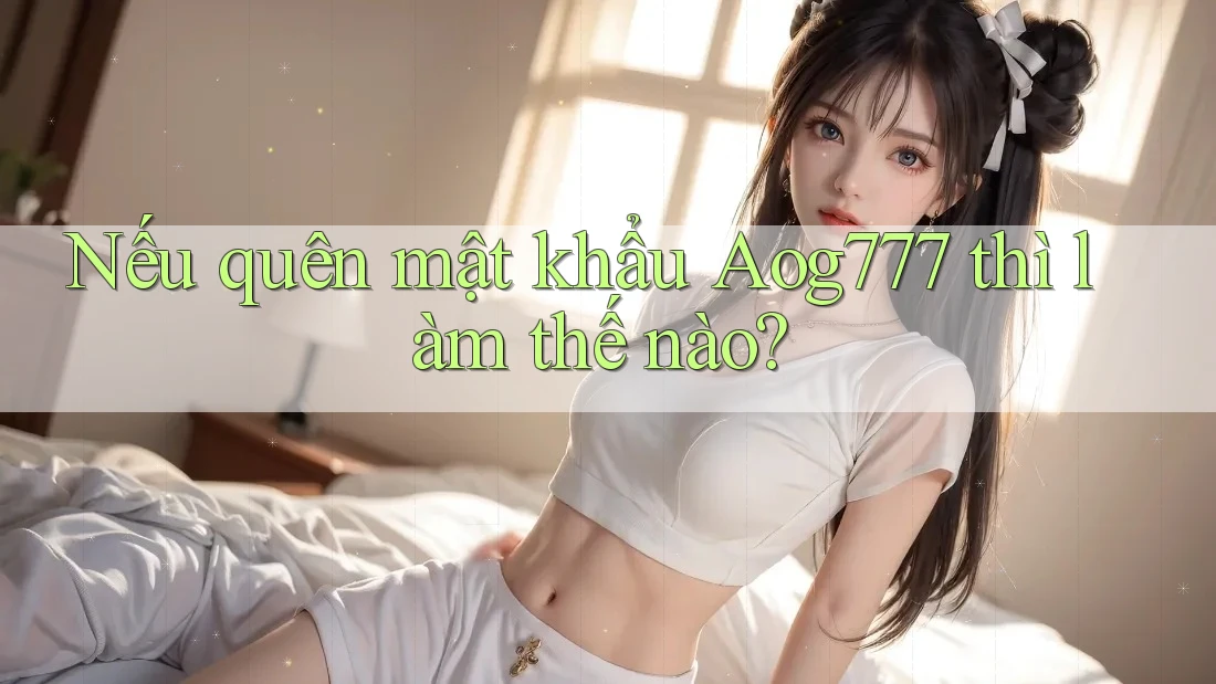 Nếu quên mật khẩu Aog777 thì làm thế nào? Nếu quên mật khẩu Aog777 thì làm thế nào?