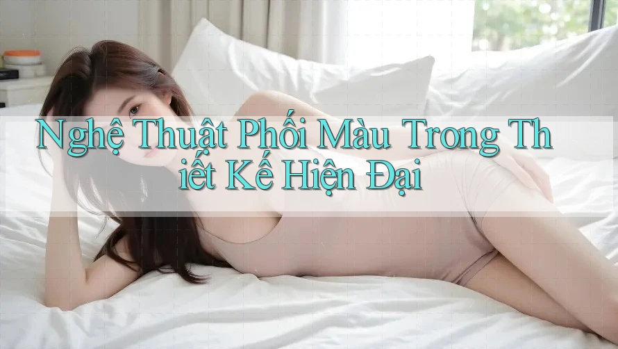 Nghệ Thuật Phối Màu Trong Thiết Kế Hiện Đại