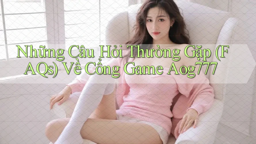 Những Câu Hỏi Thường Gặp (FAQs) Về Cổng Game Aog777