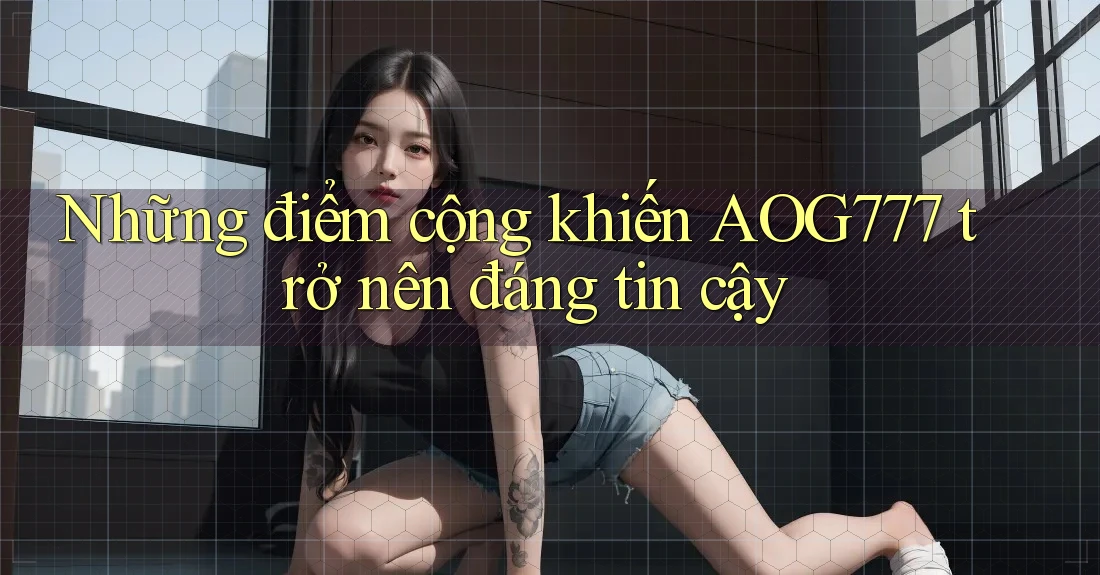 Những điểm cộng khiến AOG777 trở nên đáng tin cậy