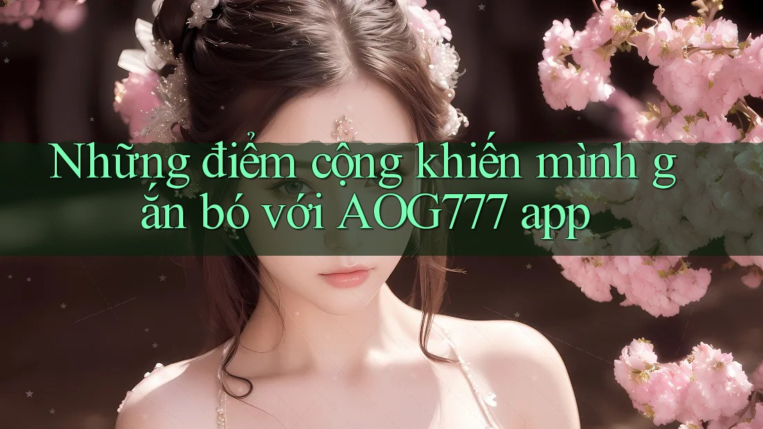 Những điểm cộng khiến mình gắn bó với AOG777 app Những điểm cộng khiến mình gắn bó với AOG777 app