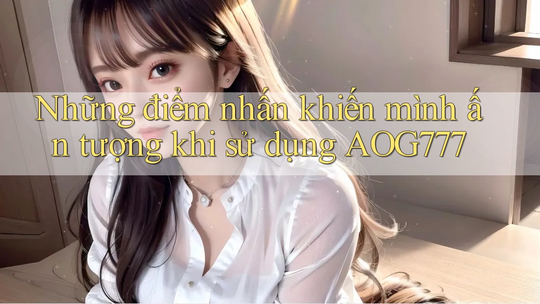 Những điểm nhấn khiến mình ấn tượng khi sử dụng AOG777