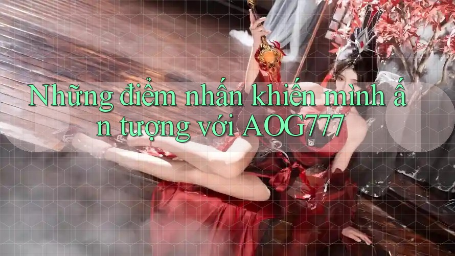 Những điểm nhấn khiến mình ấn tượng với Aog777