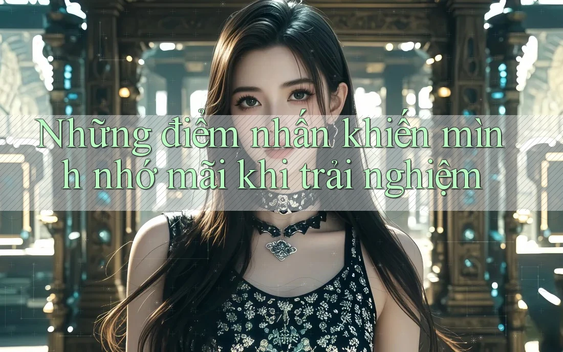 Những điểm nhấn khiến mình nhớ mãi khi trải nghiệm