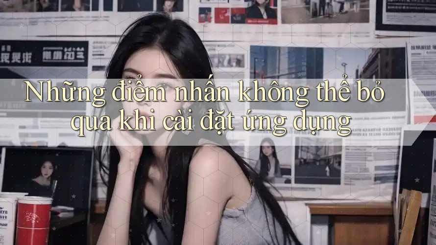 Những điểm nhấn không thể bỏ qua khi cài đặt ứng dụng