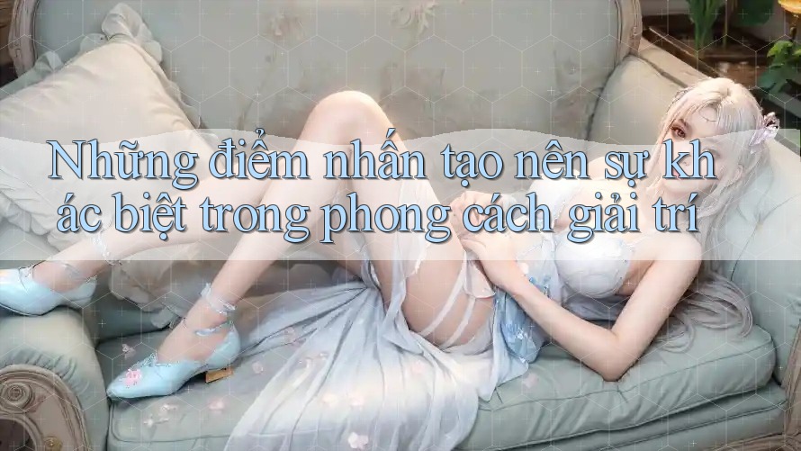 Những điểm nhấn tạo nên sự khác biệt trong phong cách giải trí