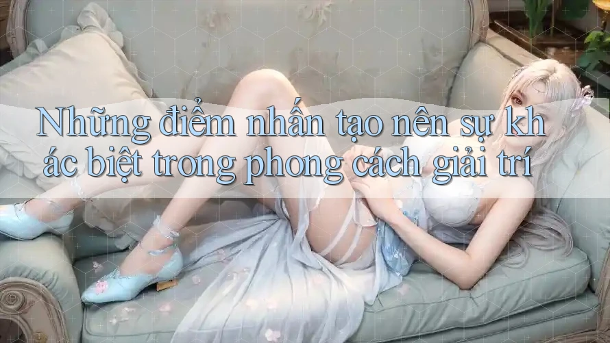 Những điểm nhấn tạo nên sự khác biệt trong phong cách giải trí