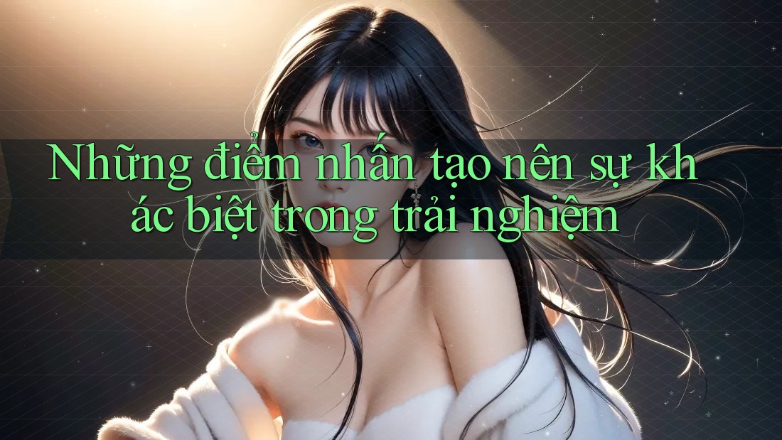 Những điểm nhấn tạo nên sự khác biệt trong trải nghiệm