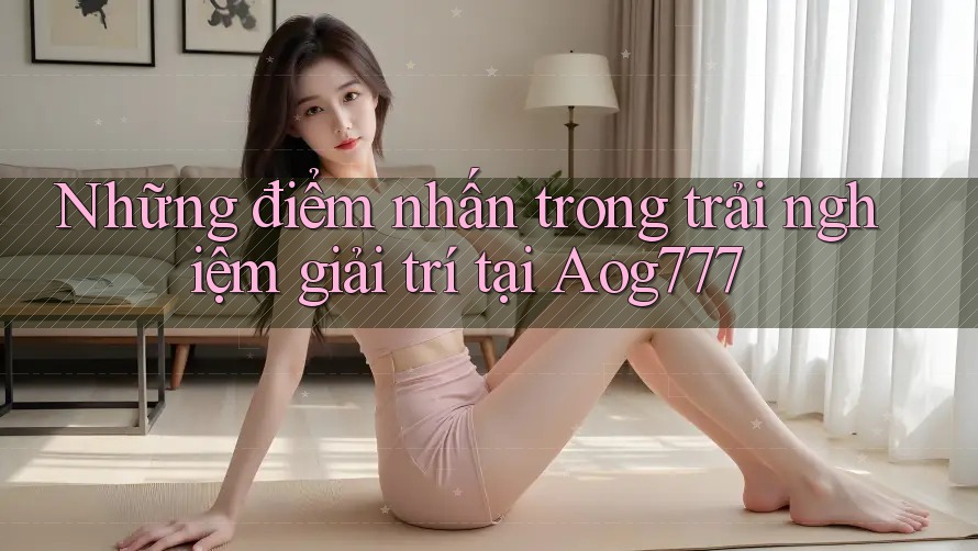 Những điểm nhấn trong trải nghiệm giải trí tại Aog777