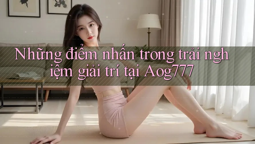 Những điểm nhấn trong trải nghiệm giải trí tại Aog777