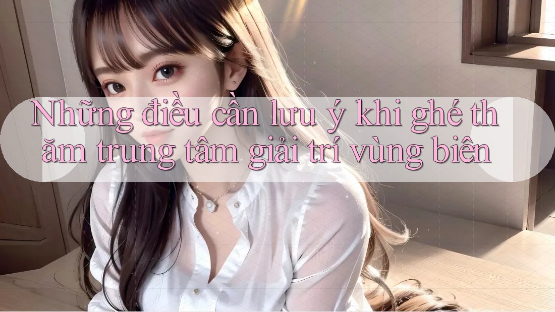 Những điều cần lưu ý khi ghé thăm trung tâm giải trí vùng biên