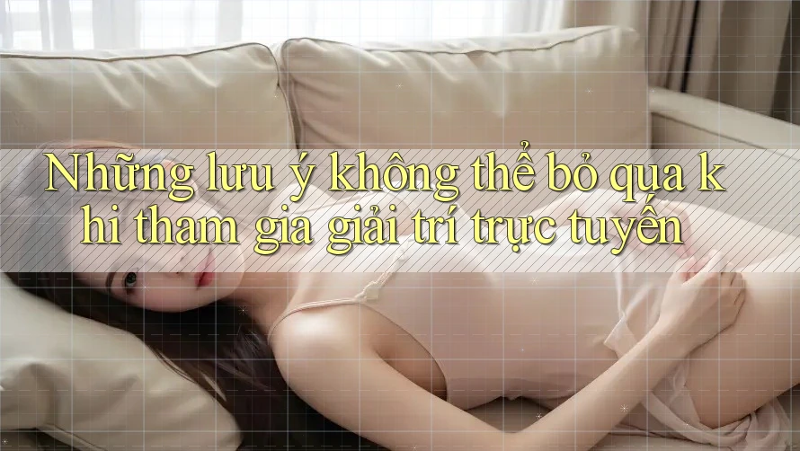 Những lưu ý không thể bỏ qua khi tham gia giải trí trực tuyến Những lưu ý không thể bỏ qua khi tham gia giải trí trực tuyến