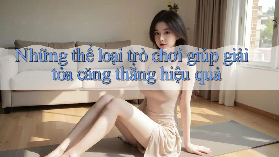 Những thể loại trò chơi giúp giải tỏa căng thẳng hiệu quả