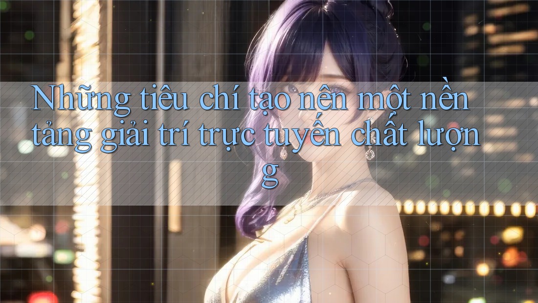 Những tiêu chí tạo nên một nền tảng giải trí trực tuyến chất lượng