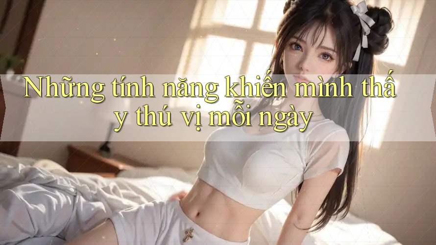 Những tính năng khiến mình thấy thú vị mỗi ngày