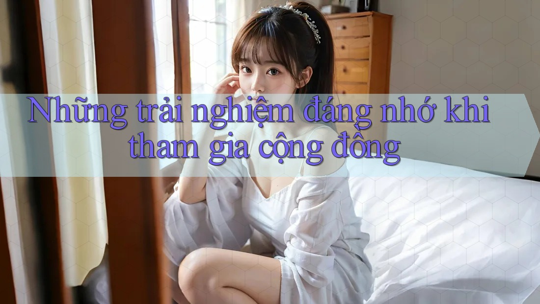 Những trải nghiệm đáng nhớ khi tham gia cộng đồng