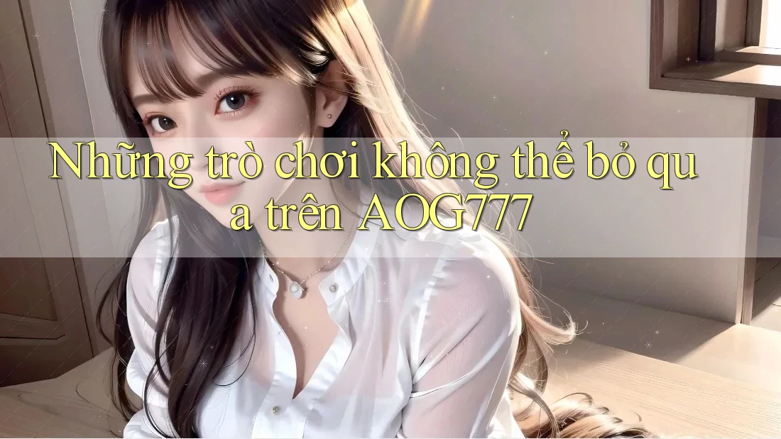 Những trò chơi không thể bỏ qua trên AOG777