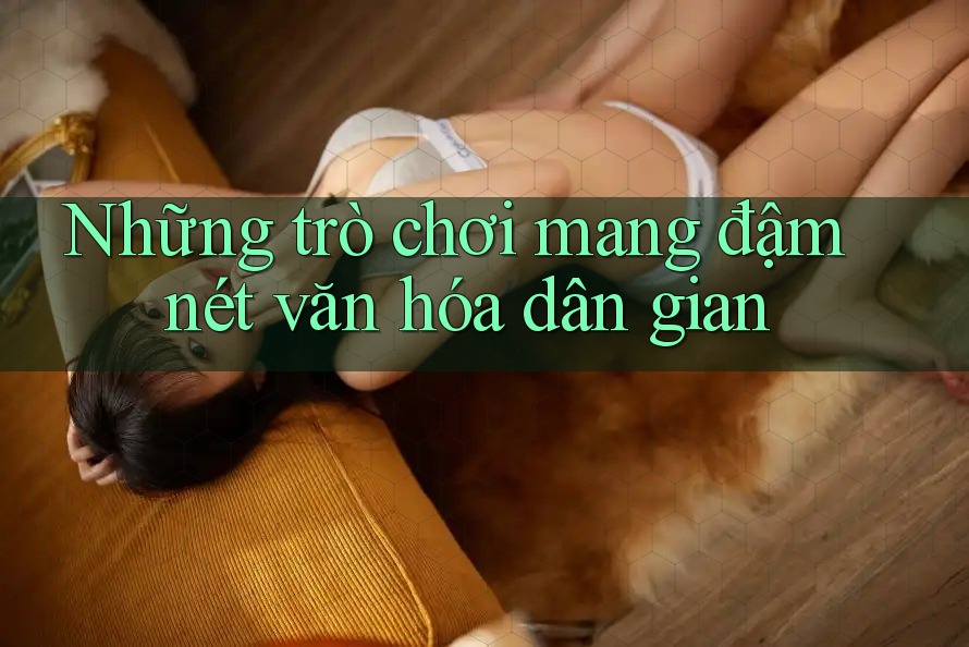 Những trò chơi mang đậm nét văn hóa dân gian