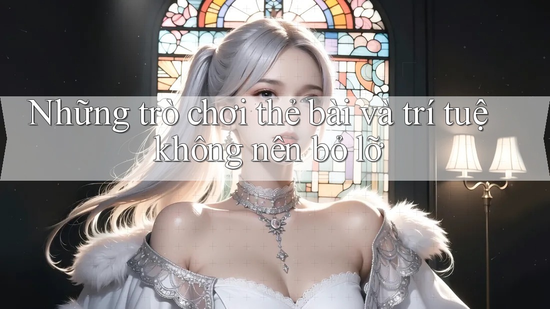 Những trò chơi thẻ bài và trí tuệ không nên bỏ lỡ