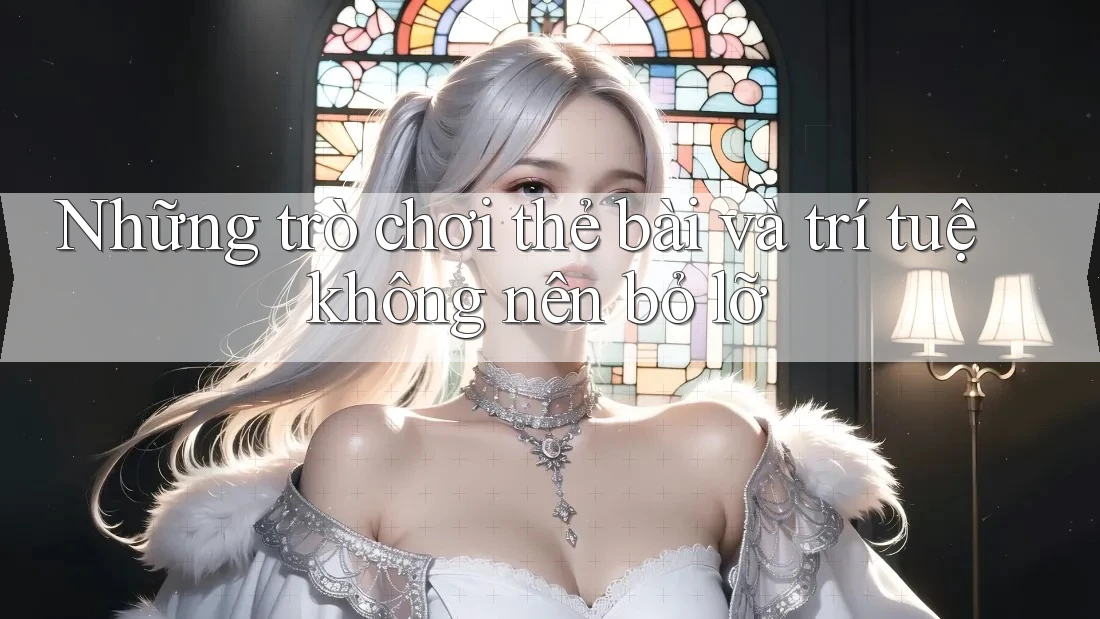 Những trò chơi thẻ bài và trí tuệ không nên bỏ lỡ Những trò chơi thẻ bài và trí tuệ không nên bỏ lỡ